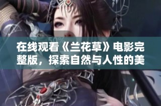 在线观看《兰花草》电影完整版，探索自然与人性的美丽故事