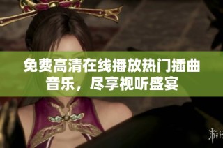 免费高清在线播放热门插曲音乐，尽享视听盛宴