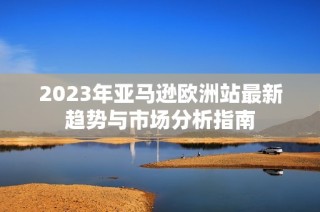 2023年亚马逊欧洲站最新趋势与市场分析指南