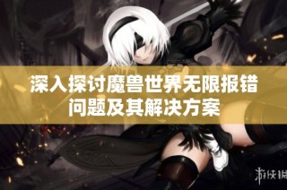 深入探讨魔兽世界无限报错问题及其解决方案