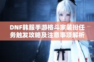 DNF韩服手游格斗家装扮任务触发攻略及注意事项解析