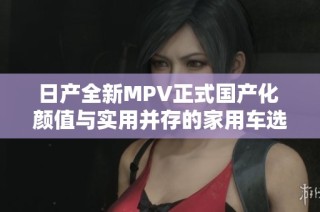 日产全新MPV正式国产化 颜值与实用并存的家用车选择