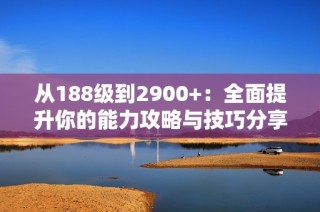 从188级到2900+：全面提升你的能力攻略与技巧分享