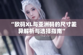 “欧码XL与亚洲码的尺寸差异解析与选择指南”