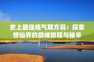 史上最强炼气期方羽：探索修仙界的巅峰旅程与秘辛