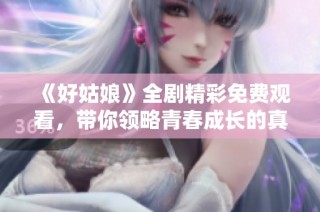 《好姑娘》全剧精彩免费观看，带你领略青春成长的真实故事