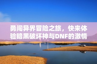 勇闯异界冒险之旅，快来体验暗黑破坏神与DNF的激情对决！