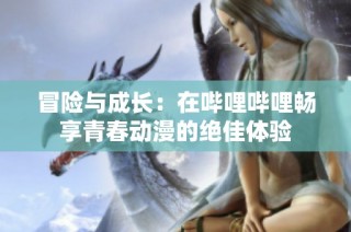 冒险与成长：在哔哩哔哩畅享青春动漫的绝佳体验