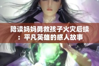 陪读妈妈勇救孩子火灾后续：平凡英雄的感人故事