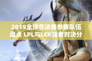 2019全球总决赛参赛队伍盘点 LPL与LCK强者对决分析