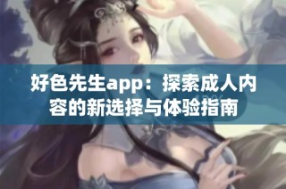 好色先生app：探索成人内容的新选择与体验指南