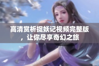 高清赏析捉妖记视频完整版，让你尽享奇幻之旅