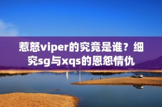 惹怒viper的究竟是谁？细究sg与xqs的恩怨情仇