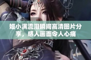 姬小满流泪瞬间高清图片分享，感人画面令人心痛