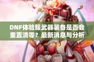 DNF体验服武器装备是否会重置清零？最新消息与分析