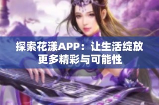 探索花漾APP：让生活绽放更多精彩与可能性