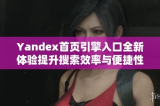 Yandex首页引擎入口全新体验提升搜索效率与便捷性