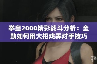 拳皇2000精彩战斗分析：全勋如何用大招戏弄对手技巧揭秘