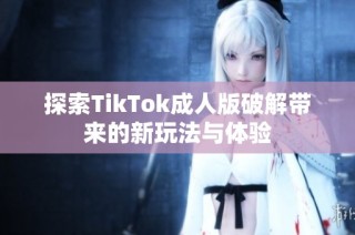 探索TikTok成人版破解带来的新玩法与体验