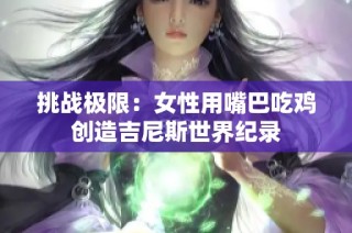 挑战极限：女性用嘴巴吃鸡创造吉尼斯世界纪录