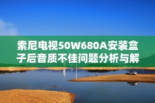 索尼电视50W680A安装盒子后音质不佳问题分析与解决建议