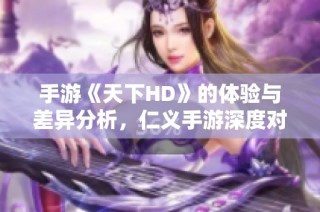 手游《天下HD》的体验与差异分析，仁义手游深度对比揭秘