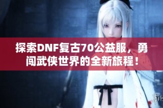 探索DNF复古70公益服，勇闯武侠世界的全新旅程！