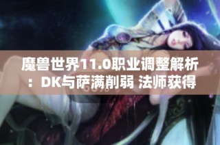 魔兽世界11.0职业调整解析：DK与萨满削弱 法师获得提升