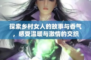 探索乡村女人的故事与香气，感受温暖与激情的交织