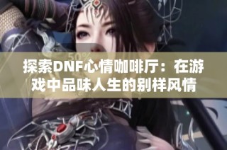 探索DNF心情咖啡厅：在游戏中品味人生的别样风情