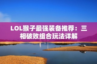 LOL猴子最强装备推荐：三相破败组合玩法详解