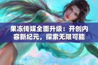 果冻传媒全面升级：开创内容新纪元，探索无限可能