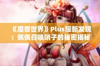 《魔兽世界》Plus服新发现：佩佩召唤哨子的秘密揭秘