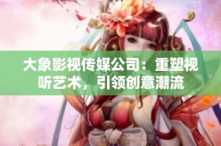 大象影视传媒公司：重塑视听艺术，引领创意潮流