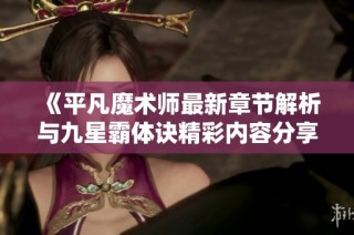 《平凡魔术师最新章节解析与九星霸体诀精彩内容分享》