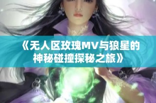 《无人区玫瑰MV与狼星的神秘碰撞探秘之旅》