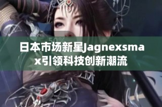 日本市场新星Jagnexsmax引领科技创新潮流