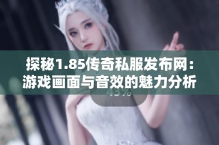 探秘1.85传奇私服发布网：游戏画面与音效的魅力分析与推荐