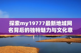 探索my19777最新地域网名背后的独特魅力与文化意义