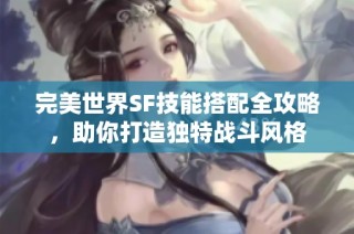 完美世界SF技能搭配全攻略，助你打造独特战斗风格