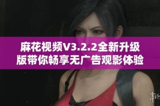 麻花视频V3.2.2全新升级版带你畅享无广告观影体验