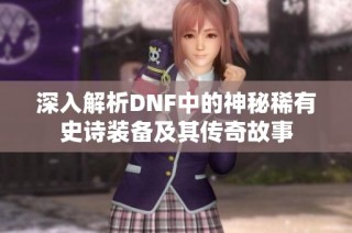 深入解析DNF中的神秘稀有史诗装备及其传奇故事