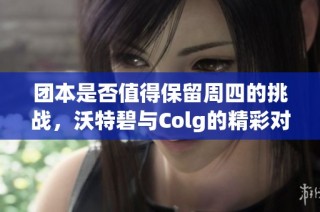 团本是否值得保留周四的挑战，沃特碧与Colg的精彩对决解析