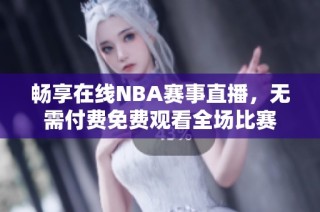 畅享在线NBA赛事直播，无需付费免费观看全场比赛