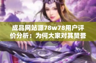 成品网站源78w78用户评价分析：为何大家对其赞誉有加