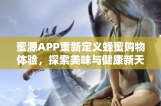 蜜源APP重新定义蜂蜜购物体验，探索美味与健康新天地