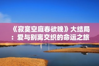 《寂寞空庭春欲晚》大结局：爱与别离交织的命运之旅