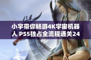 小宇带你畅游4K宇宙机器人 PS5独占全流程通关24集精彩回顾