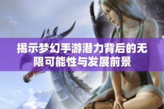 揭示梦幻手游潜力背后的无限可能性与发展前景