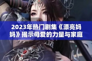 2023年热门剧集《漂亮妈妈》揭示母爱的力量与家庭温暖